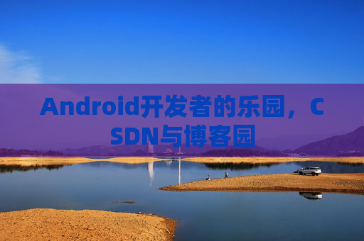 Android开发者的乐园，CSDN与博客园